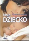 MOJE DZIECKO - PORADNIK DLA RODZICOW. OD CIAZY DO 3 ROKU ZYCIA