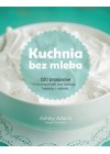 KUCHNIA BEZ MLEKA. 100 PRZEPISOW NA PRZYSMAKI BEZ LAKTOZY, KAZEINY I NABIALU